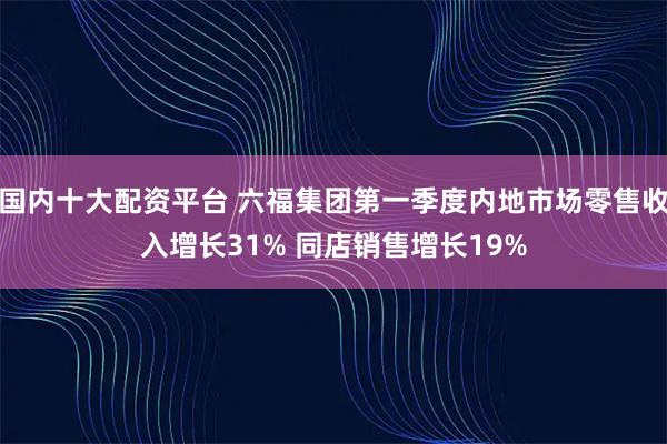 国内十大配资平台 六福集团第一季度内地市场零售收入增长31% 同店销售增长19%