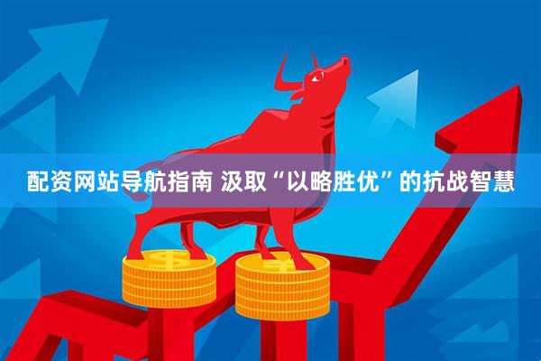 配资网站导航指南 汲取“以略胜优”的抗战智慧
