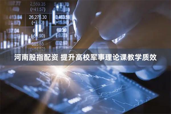 河南股指配资 提升高校军事理论课教学质效