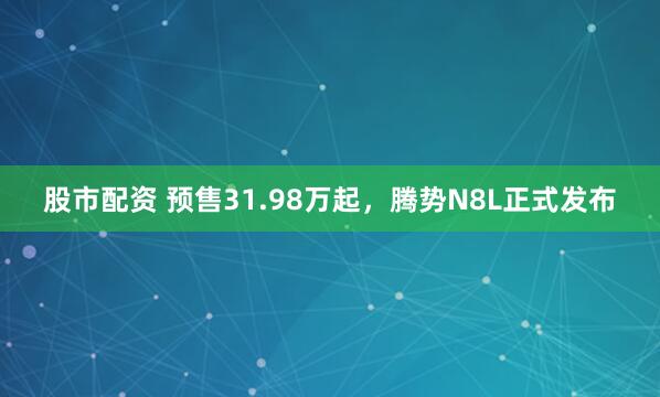 股市配资 预售31.98万起，腾势N8L正式发布