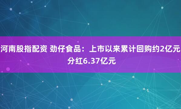 河南股指配资 劲仔食品：上市以来累计回购约2亿元 分红6.37亿元