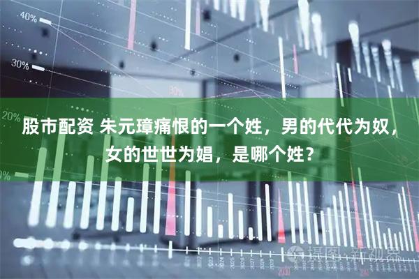 股市配资 朱元璋痛恨的一个姓，男的代代为奴，女的世世为娼，是哪个姓？
