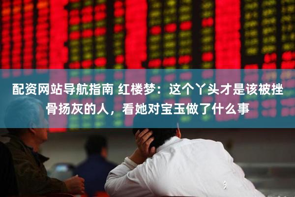 配资网站导航指南 红楼梦：这个丫头才是该被挫骨扬灰的人，看她对宝玉做了什么事