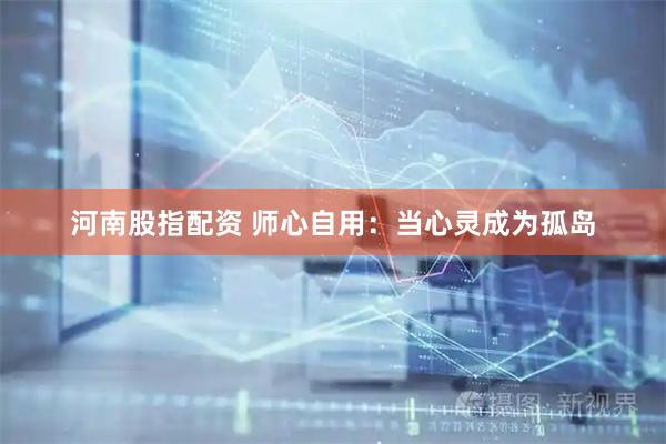河南股指配资 师心自用：当心灵成为孤岛