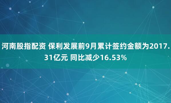 河南股指配资 保利发展前9月累计签约金额为2017.31亿元 同比减少16.53%